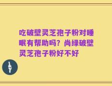 吃破壁灵芝孢子粉对睡眠有帮助吗？尚绿破壁灵芝孢子粉好不好