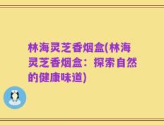 林海灵芝香烟盒(林海灵芝香烟盒：探索自然的健康味道)