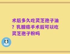 术后多久吃灵芝孢子油？乳腺癌手术后可以吃灵芝孢子粉吗