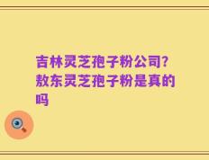 吉林灵芝孢子粉公司？敖东灵芝孢子粉是真的吗