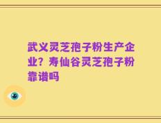 武义灵芝孢子粉生产企业？寿仙谷灵芝孢子粉靠谱吗