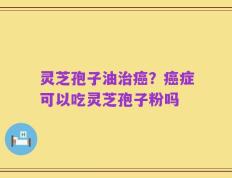 灵芝孢子油治癌？癌症可以吃灵芝孢子粉吗