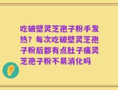 吃破壁灵芝孢子粉手发热？每次吃破壁灵芝孢子粉后都有点肚子痛灵芝孢子粉不易消化吗