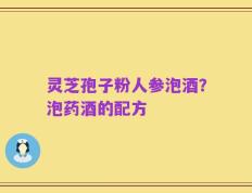 灵芝孢子粉人参泡酒？泡药酒的配方