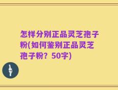 怎样分别正品灵芝孢子粉，如何鉴别正品灵芝孢子粉？