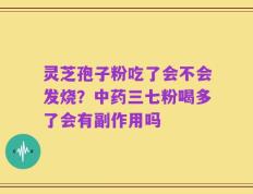 灵芝孢子粉吃了会不会发烧？中药三七粉喝多了会有副作用吗