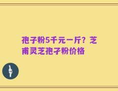 孢子粉5千元一斤？芝甫灵芝孢孑粉价格