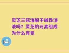 灵芝三萜溶解于碱性溶液吗？灵芝的元素组成为什么有氮
