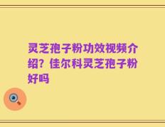 灵芝孢子粉功效视频介绍？佳尔科灵芝孢子粉好吗