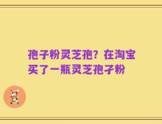孢子粉灵芝孢？在淘宝买了一瓶灵芝孢孑粉
