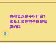 杭州灵芝孢子粉厂家？雷允上灵芝孢子粉是贴牌的吗