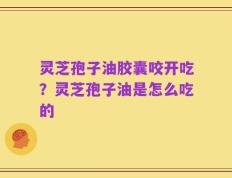 灵芝孢子油胶囊咬开吃？灵芝孢子油是怎么吃的