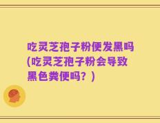 吃灵芝孢子粉便发黑吗(吃灵芝孢子粉会导致黑色粪便吗？)