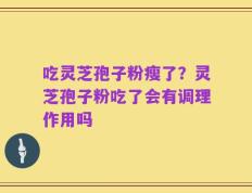 吃灵芝孢子粉瘦了？灵芝孢子粉吃了会有调理作用吗