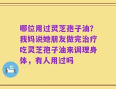 哪位用过灵芝孢子油？我妈说她朋友做完治疗吃灵芝孢子油来调理身体，有人用过吗