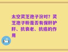 太空灵芝孢子汾对？灵芝孢子粉是否有保肝护肝、抗衰老、抗癌的作用