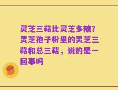 灵芝三萜比灵芝多糖？灵芝孢子粉里的灵芝三萜和总三萜，说的是一回事吗