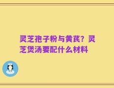 灵芝孢子粉与黄芪？灵芝煲汤要配什么材料