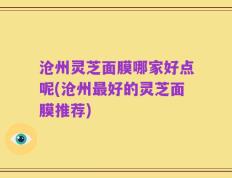 沧州灵芝面膜哪家好点呢(沧州最好的灵芝面膜推荐)