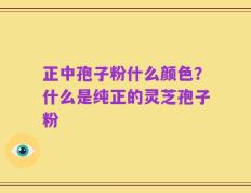 正中孢子粉什么颜色？什么是纯正的灵芝孢子粉