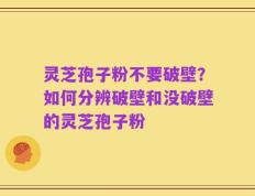 灵芝孢子粉不要破壁？如何分辨破壁和没破壁的灵芝孢子粉