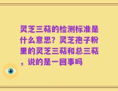 灵芝三萜的检测标准是什么意思？灵芝孢子粉里的灵芝三萜和总三萜，说的是一回事吗