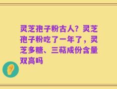 灵芝孢子粉古人？灵芝孢子粉吃了一年了，灵芝多糖、三萜成份含量双高吗