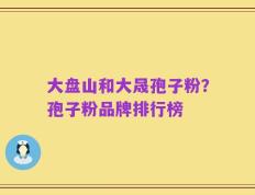 大盘山和大晟孢子粉？孢子粉品牌排行榜