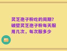 灵芝孢子粉吃的周期？破壁灵芝孢子粉每天服用几次，每次服多少