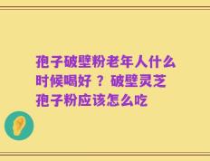 孢子破壁粉老年人什么时候喝好 ？破壁灵芝孢子粉应该怎么吃