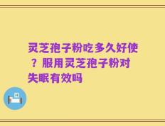 灵芝孢子粉吃多久好使 ？服用灵芝孢子粉对失眠有效吗