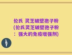 伦氏 灵芝破壁孢子粉(伦氏灵芝破壁孢子粉：强大的免疫增强剂)