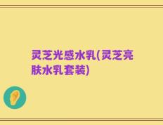 灵芝光感水乳(灵芝亮肤水乳套装)