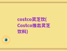 costco灵芝饮(Costco推出灵芝饮料)