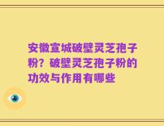 安徽宣城破壁灵芝孢子粉？破壁灵芝孢子粉的功效与作用有哪些