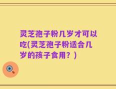 灵芝孢子粉几岁才可以吃(灵芝孢子粉适合几岁的孩子食用？)