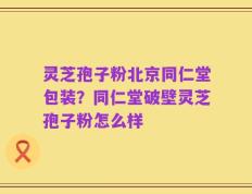灵芝孢子粉北京同仁堂包装？同仁堂破壁灵芝孢子粉怎么样