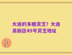 大连的多糖灵芝？大连高新区49号灵芝地址