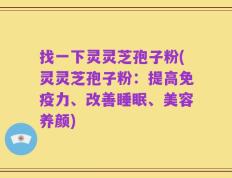 找一下灵灵芝孢子粉(灵灵芝孢子粉：提高免疫力、改善睡眠、美容养颜)