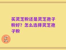 买灵芝粉还是灵芝孢子粉好？怎么选择灵芝孢子粉
