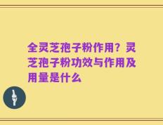 全灵芝孢子粉作用？灵芝孢子粉功效与作用及用量是什么
