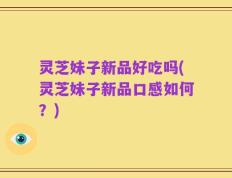 灵芝妹子新品好吃吗(灵芝妹子新品口感如何？)