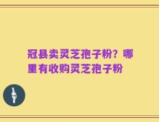冠县卖灵芝孢子粉？哪里有收购灵芝孢子粉