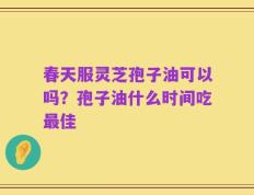 春天服灵芝孢子油可以吗？孢子油什么时间吃最佳