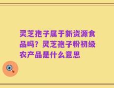 灵芝孢子属于新资源食品吗？灵芝孢子粉初级农产品是什么意思
