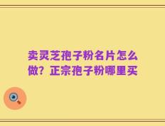 卖灵芝孢子粉名片怎么做？正宗孢子粉哪里买