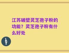 江苏破壁灵芝孢子粉的功能？灵芝孢子粉有什么好处