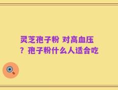 灵芝孢子粉 对高血压？孢子粉什么人适合吃