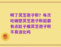喝了灵芝孢子粉？每次吃破壁灵芝孢子粉后都有点肚子痛灵芝孢子粉不易消化吗