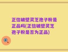 正信破壁灵芝孢子粉是正品吗(正信破壁灵芝孢子粉是否为正品)